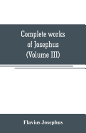 Complete works of Josephus. Antiquities of the Jews; The wars of the Jews against Apion, etc (Volume III)