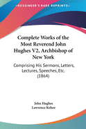 Complete Works of the Most Reverend John Hughes V2, Archbishop of New York: Comprising His Sermons, Letters, Lectures, Speeches, Etc. (1864)