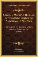 Complete Works Of The Most Reverend John Hughes V2, Archbishop Of New York: Comprising His Sermons, Letters, Lectures, Speeches, Etc. (1864)