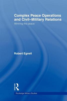Complex Peace Operations and Civil-Military Relations: Winning the Peace - Egnell, Robert