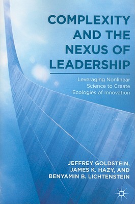 Complexity and the Nexus of Leadership: Leveraging Nonlinear Science to Create Ecologies of Innovation - Goldstein, J, and Hazy, J, and Lichtenstein, B