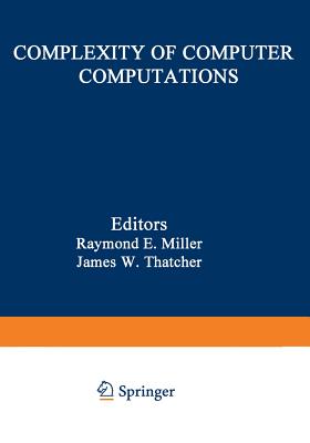 Complexity of Computer Computations: Proceedings of a Symposium on the Complexity of Computer Computations, Held March 20-22, 1972, at the IBM Thomas J. Watson Research Center, Yorktown Heights, New York, and Sponsored by the Office of Naval Research... - Miller, R (Editor)