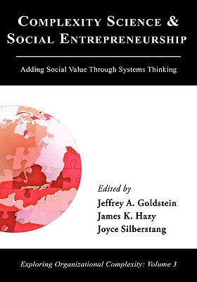 Complexity Science and Social Entrepreneurship: Adding Social Value through Systems Thinking - Goldstein, Jeffrey A (Editor), and Hazy, James K (Editor), and Silberstang, Joyce (Editor)