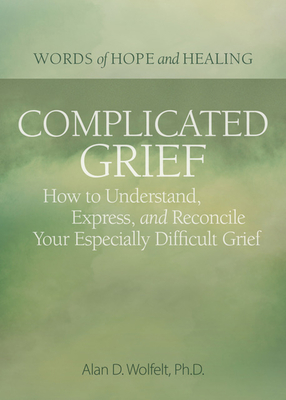 Complicated Grief:: How to Understand, Express, and Reconcile Your Especially Difficult Grief - Wolfelt, Alan, PhD