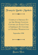 Complot d'Arnold Et de Sir Henry Clinton Contre Les tats-Unis d'Amrique Et Contre Le Gnral Washington: Septembre 1780 (Classic Reprint)