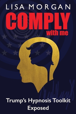Comply with Me: Trump's Hypnosis Toolkit Exposed - Morgan, Lisa
