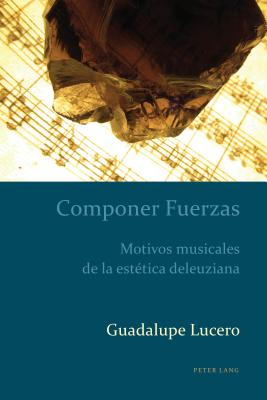 Componer Fuerzas: Motivos musicales de la est?tica deleuziana - Kaufman, Alejandro, and Lucero, Guadalupe