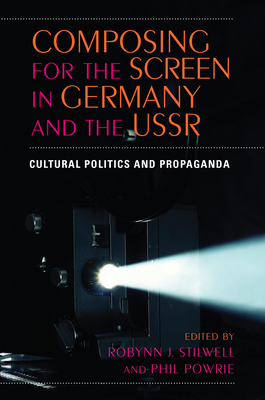 Composing for the Screen in Germany and the USSR: Cultural Politics and Propaganda - Powrie, Phil (Editor), and Stilwell, Robynn J (Editor)