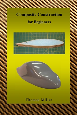 Composite Construction for Beginners: A Practical Application of Lessons Learned Studying and Working with High Performance Composites - Miller, Thomas