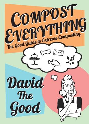 Compost Everything: The Good Guide to Extreme Composting - Goodman, David