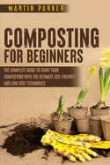 Composting For Beginners: The Complete Guide to Start Your Composting With the Ultimate Eco-Friendly and Low Cost Techniques