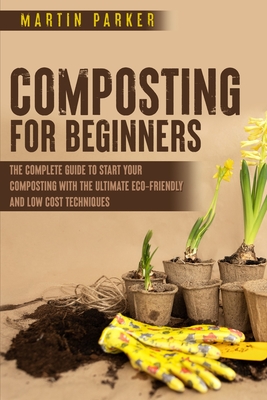 Composting for Beginners: The Complete Guide to Start Your Composting With the Ultimate Eco-Friendly and Low Cost Techniques - Parker, Martin