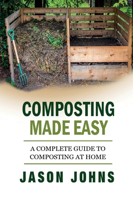 Composting Made Easy - A Complete Guide To Composting At Home: Turn Your Kitchen & Garden Waste into Black Gold Your Plants Will Love - Johns, Jason