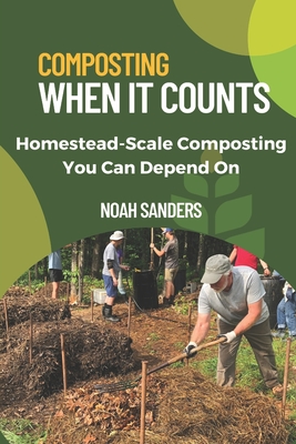 Composting When it Counts: Homestead-Scale Composting You Can Depend On - Sanders, Noah