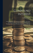 Compound Interest: As Exemplified In The Calculation Of Annuities, Immediate And Deferred, Present Values And Amounts, Insurance Premiums, Repayment Of Loans, Capitalisation Of Rentals And Incomes, Etc
