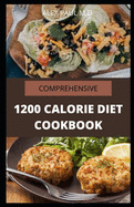 Comprehensive 1200 Calorie Diet Cookbook: Essential Guide Plus Quick and Easy Recipes for Delicious Low-fat Breakfasts, Lunches, Dinners, and Desserts