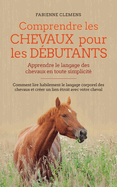 Comprendre les chevaux pour les dbutants - Apprendre le langage des chevaux en toute simplicit: Comment lire habilement le langage corporel des chevaux et crer un lien troit avec votre cheval