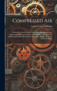 Compressed Air: A Reference Work On the Production, Transmission, and Application of Compressed Air; the Selection, Operation and Maintenance of Compressed-Air Machinery; and the Design of Air Power Plants