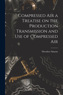 Compressed Air a Treatise on the Production Transmission and use of Compressed Air