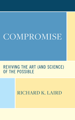 Compromise: Reviving the Art (and Science) of the Possible - Laird, Richard K