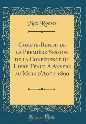 Compte-Rendu de la Premi?re Session de la Conf?rence Du Livre Tenue a Anvers Au Mois D'Ao?t 1890 (Classic Reprint) - Rooses, Max