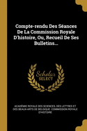 Compte-Rendu Des Seances de La Commission Royale D'Histoire, Ou, Recueil de Ses Bulletins