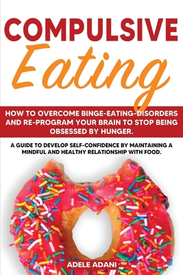 Compulsive Eating: How to Overcome Binge-Eating-Disorders and re-program your brain to stop being obsessed by Hunger. A Guide to Develop Self Confidence by Maintaining a Mindful and Healthy Relationship with Food - Adani, Adele