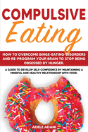 Compulsive Eating: How to Overcome Binge-Eating-Disorders and re-program your Brain to Stop being Obsessed by hunger. Develop self-confidence by maintaining mindful and healthy relationship with food