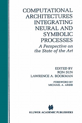 Computational Architectures Integrating Neural and Symbolic Processes: A Perspective on the State of the Art - Sun, Ron, Professor (Editor), and Bookman, Lawrence A (Editor)