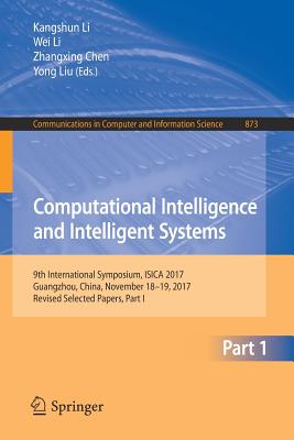 Computational Intelligence and Intelligent Systems: 9th International Symposium, Isica 2017, Guangzhou, China, November 18-19, 2017, Revised Selected Papers, Part I - Li, Kangshun (Editor), and Li, Wei (Editor), and Chen, Zhangxing (Editor)