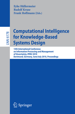 Computational Intelligence for Knowledge-Based System Design: 13th Ipmu Conference, Dortmund, Germany, June 28 - July 2, 2010. Proceedings - Hllermeier, Eyke (Editor), and Kruse, Rudolf (Editor), and Hoffmann, Frank (Editor)