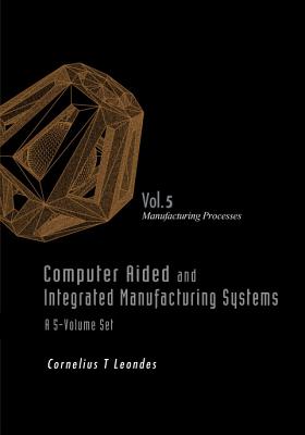 Computer Aided and Integrated Manufacturing Systems - Volume 5: Manufacturing Processes - Leondes, Cornelius T (Editor)