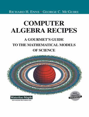 Computer Algebra Recipes: A Gourmet's Guide to the Mathematical Models of Science - Enns, Richard, and McGuire, George C