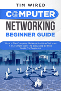 Computer Networking Beginners Guide: What Is The Computer Network And How To Learn It In a Simple Way? The Easy Step By Step Guide For Beginners