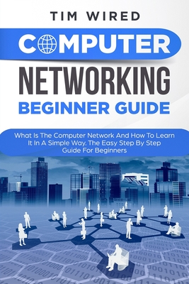 Computer Networking Beginners Guide: What Is The Computer Network And How To Learn It In a Simple Way? The Easy Step By Step Guide For Beginners - Wired, Tim