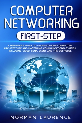 Computer Networking First-Step: A beginner's guide to understanding computer architecture and mastering communications system including CISCO, CCNA, CCENT and the OSI model - Laurence, Norman