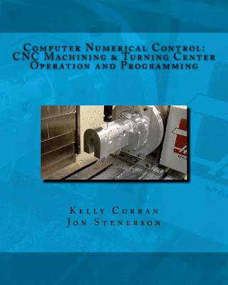 Computer Numerical Control: CNC Machining and Turning Center Operation and Programming - Stenerson, Jon, and Curran, Kelly
