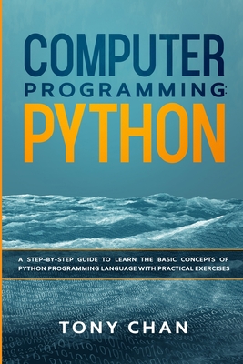 Computer Programming Python: A step-by-step guide to learn the basic concepts of Python Programming Language with practical exercises - Chan, Tony