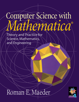 Computer Science with Mathematica: Theory and Practice for Science, Mathematics, and Engineering - Maeder, Roman, and Roman E, Maeder