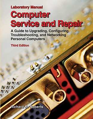 Computer Service and Repair, Laboratory Manual: A Guide to Upgrading, Configuring, Troubleshooting, and Networking Personal Computers - Roberts, Richard M