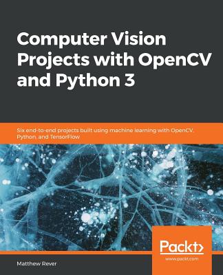 Computer Vision Projects with OpenCV and Python 3: Six end-to-end projects built using machine learning with OpenCV, Python, and TensorFlow - Rever, Matthew