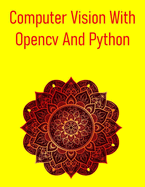 Computer Vision With Opencv And Python: A Comprehensive, Hands-On Guide To Understanding And Implementing Computer Vision Techniques Using Opencv And Python, To Build Real-World Applications
