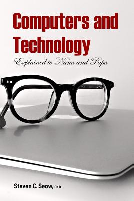 Computers and Technology Explained to Nana and Papa - Seow Ph D, Steven C