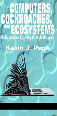 Computers, Cockroaches, and Ecosystems: Understanding Learning through Metaphor - Pugh, Kevin J.