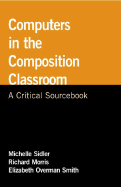 Computers in the Composition Classroom: A Critical Sourcebook - Sidler, Michelle (Editor), and Morris, Richard (Editor), and Overman, Elizabeth Smith (Editor)
