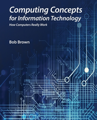 Computing Concepts for Information Technology: How computers really work - Brown, Bob