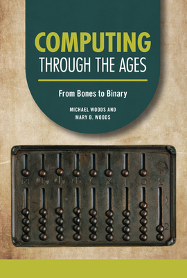 Computing Through the Ages: From Bones to Binary - Woods, Michael, and Woods, Mary B