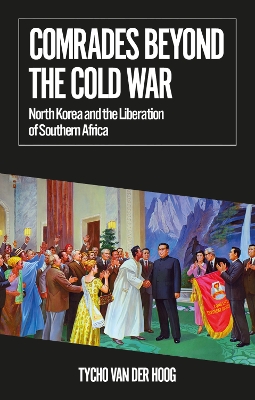 Comrades Beyond the Cold War: North Korea and the Liberation of Southern Africa - van der Hoog, Tycho