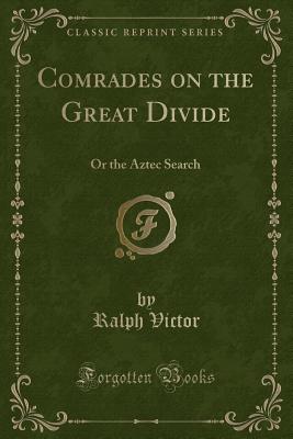 Comrades on the Great Divide: Or the Aztec Search (Classic Reprint) - Victor, Ralph