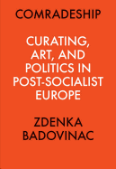 Comradeship: Curating, Art, and Politics in Post-Socialist Europe: Perspectives in Curating Series